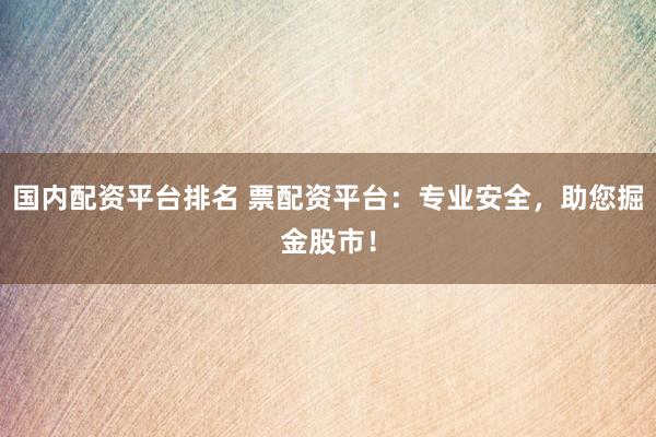 国内配资平台排名 票配资平台：专业安全，助您掘金股市！