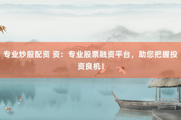 专业炒股配资 资：专业股票融资平台，助您把握投资良机！