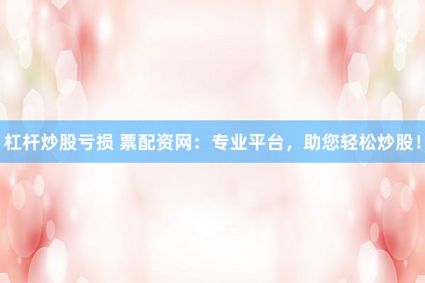 杠杆炒股亏损 票配资网：专业平台，助您轻松炒股！