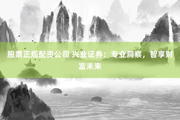 股票正规配资公司 兴业证券:专业洞察,智享财富未来
