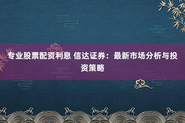 专业股票配资利息 信达证券：最新市场分析与投资策略