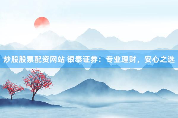 炒股股票配资网站 银泰证券:专业理财,安心之选