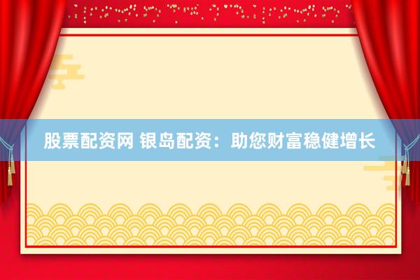 股票配资网 银岛配资：助您财富稳健增长