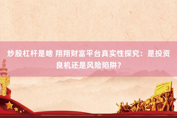炒股杠杆是啥 翔翔财富平台真实性探究：是投资良机还是风险陷阱？