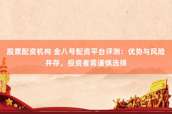 股票配资机构 金八号配资平台评测：优势与风险并存，投资者需谨慎选择