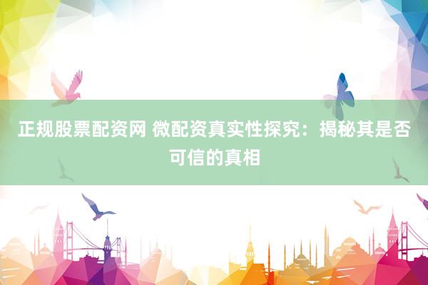 正规股票配资网 微配资真实性探究：揭秘其是否可信的真相