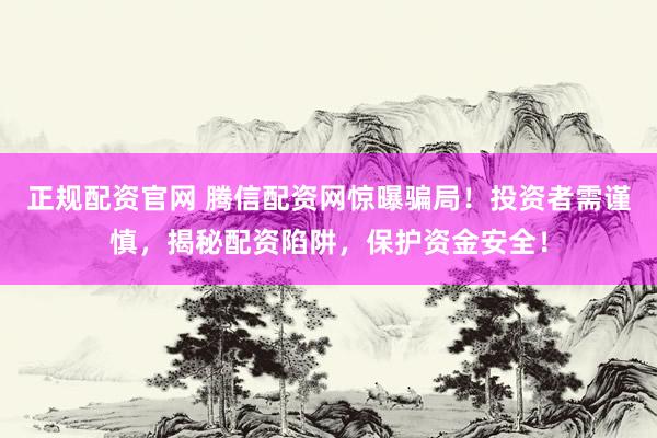 正规配资官网 腾信配资网惊曝骗局！投资者需谨慎，揭秘配资陷阱，保护资金安全！