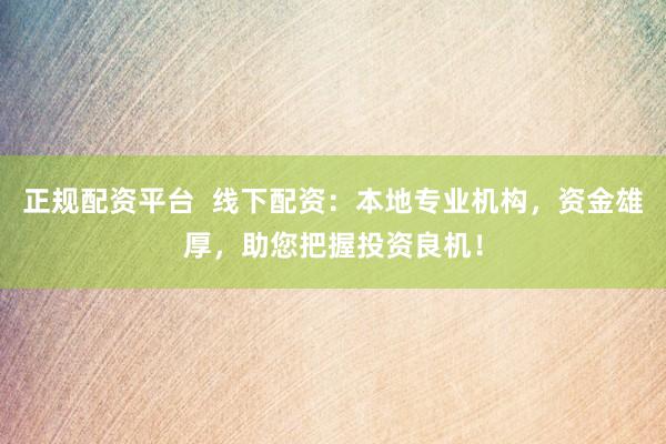 正规配资平台  线下配资：本地专业机构，资金雄厚，助您把握投资良机！