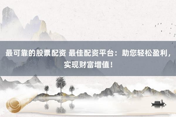 最可靠的股票配资 最佳配资平台：助您轻松盈利，实现财富增值！