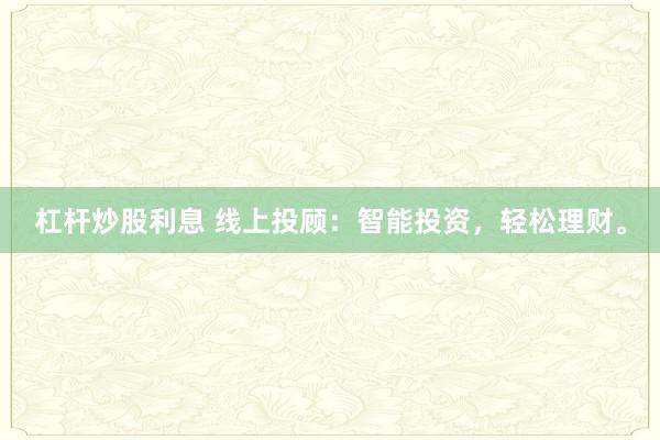 杠杆炒股利息 线上投顾：智能投资，轻松理财。