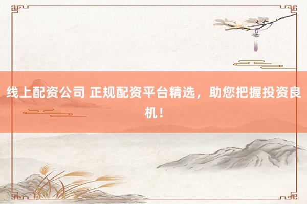 线上配资公司 正规配资平台精选，助您把握投资良机！