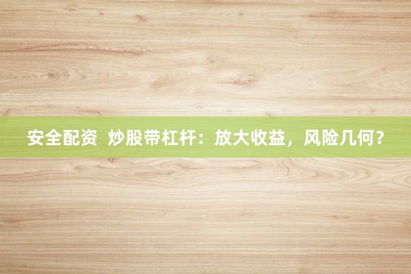安全配资  炒股带杠杆：放大收益，风险几何？