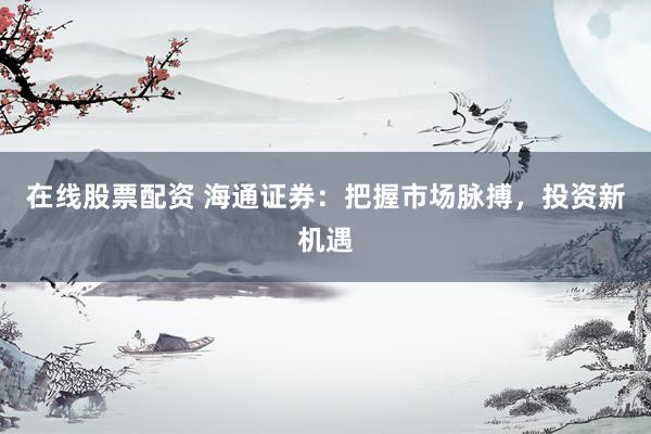 在线股票配资 海通证券：把握市场脉搏，投资新机遇