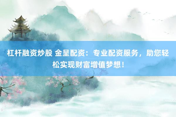 杠杆融资炒股 金呈配资：专业配资服务，助您轻松实现财富增值梦想！