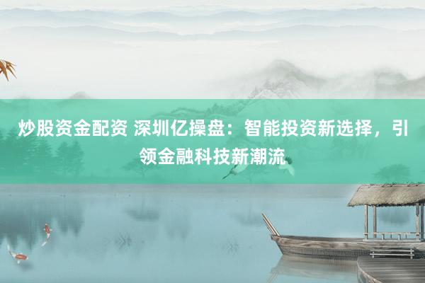 炒股资金配资 深圳亿操盘：智能投资新选择，引领金融科技新潮流