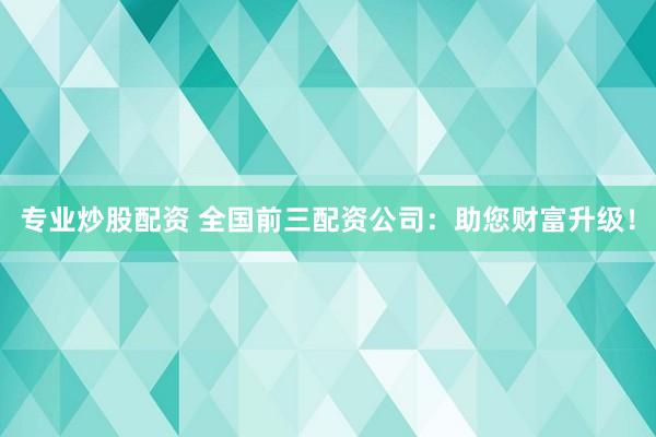 专业炒股配资 全国前三配资公司：助您财富升级！