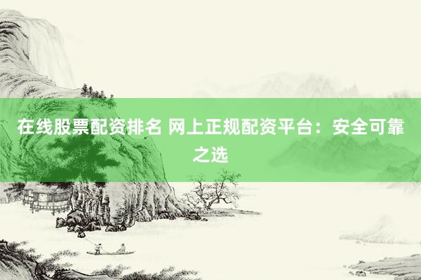 在线股票配资排名 网上正规配资平台:安全可靠之选