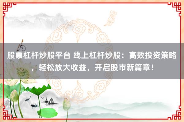 股票杠杆炒股平台 线上杠杆炒股:高效投资策略,轻松放大收益,开启股市新篇章!