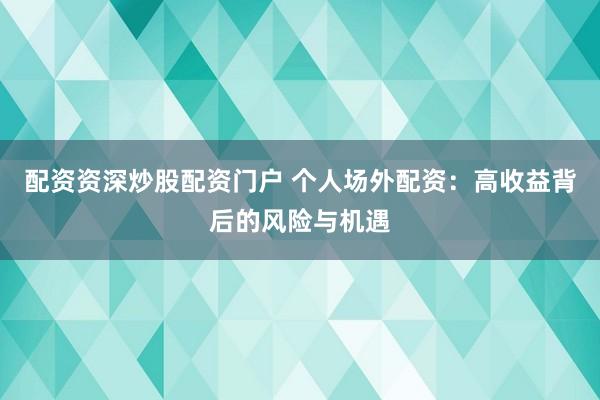 配资资深炒股配资门户 个人场外配资:高收益背后的风险与机遇