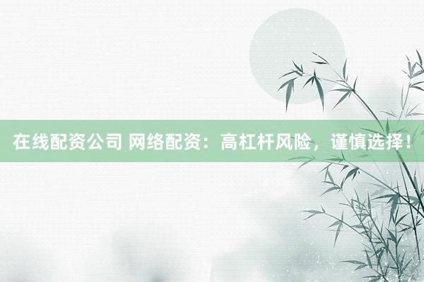 在线配资公司 网络配资：高杠杆风险，谨慎选择！