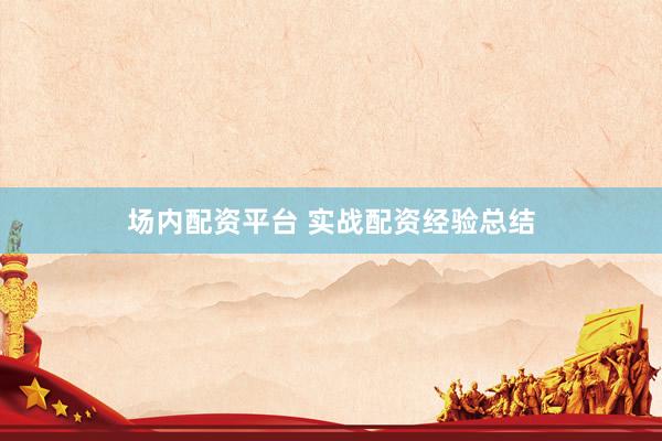 场内配资平台 实战配资经验总结