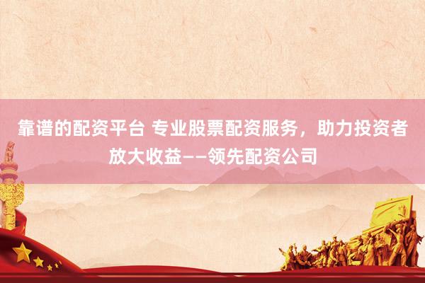 靠谱的配资平台 专业股票配资服务，助力投资者放大收益——领先配资公司