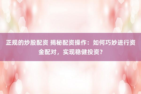 正规的炒股配资 揭秘配资操作：如何巧妙进行资金配对，实现稳健投资？