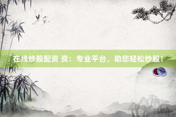 在线炒股配资 资:专业平台,助您轻松炒股!
