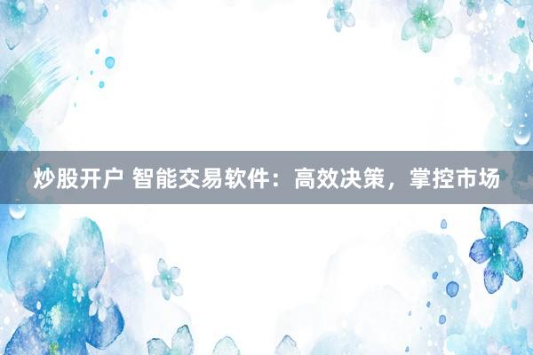 炒股开户 智能交易软件：高效决策，掌控市场