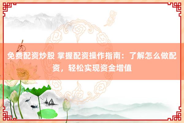免费配资炒股 掌握配资操作指南：了解怎么做配资，轻松实现资金增值
