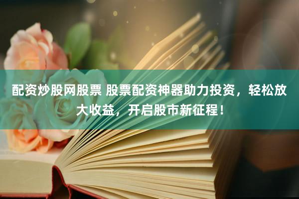 配资炒股网股票 股票配资神器助力投资，轻松放大收益，开启股市新征程！