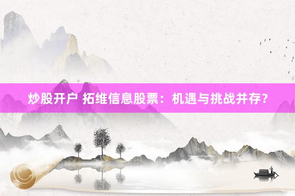 炒股开户 拓维信息股票：机遇与挑战并存？