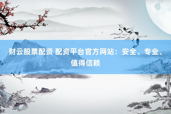 财云股票配资 配资平台官方网站:安全、专业、值得信赖