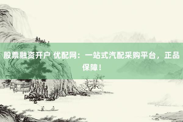 股票融资开户 优配网：一站式汽配采购平台，正品保障！