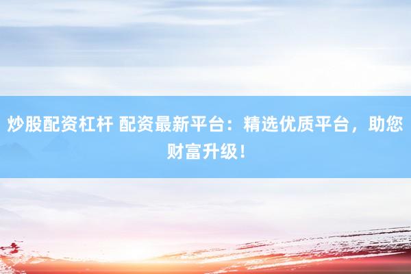 炒股配资杠杆 配资最新平台：精选优质平台，助您财富升级！