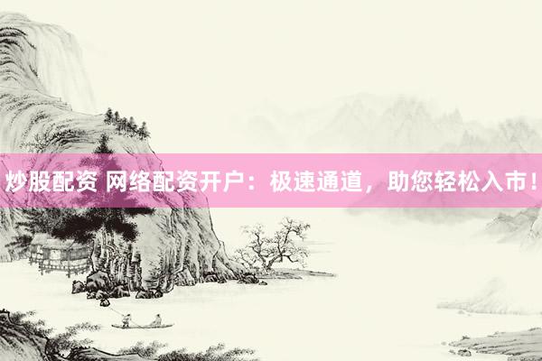 炒股配资 网络配资开户：极速通道，助您轻松入市！