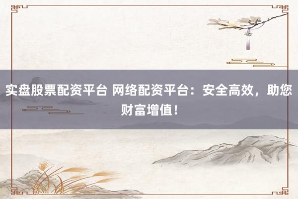 实盘股票配资平台 网络配资平台：安全高效，助您财富增值！