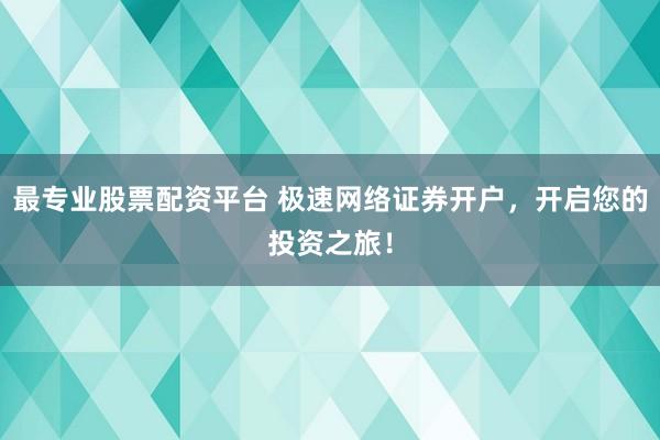 最专业股票配资平台 极速网络证券开户，开启您的投资之旅！