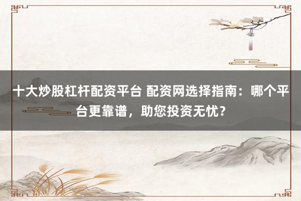 十大炒股杠杆配资平台 配资网选择指南:哪个平台更靠谱,助您投资无忧?
