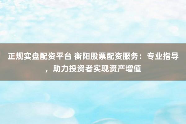 正规实盘配资平台 衡阳股票配资服务:专业指导,助力投资者实现资产增值