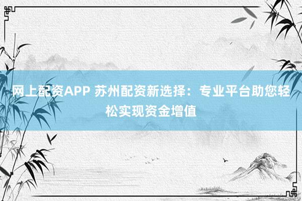 网上配资APP 苏州配资新选择:专业平台助您轻松实现资金增值