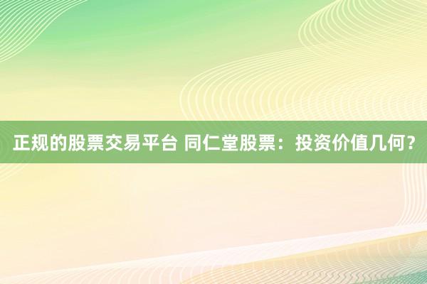 正规的股票交易平台 同仁堂股票:投资价值几何?