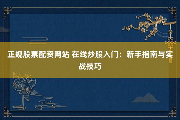 正规股票配资网站 在线炒股入门:新手指南与实战技巧