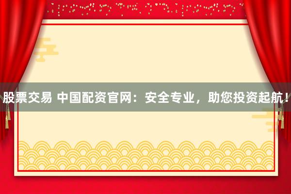 股票交易 中国配资官网：安全专业，助您投资起航！