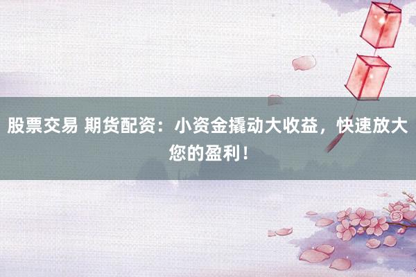 股票交易 期货配资：小资金撬动大收益，快速放大您的盈利！