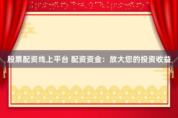 股票配资线上平台 配资资金：放大您的投资收益