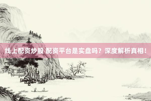 线上配资炒股 配资平台是实盘吗？深度解析真相！