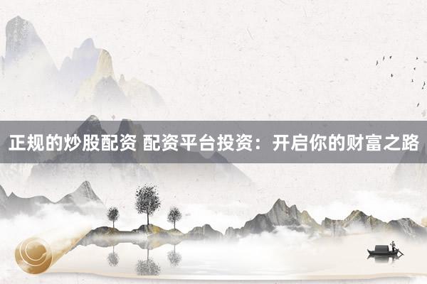 正规的炒股配资 配资平台投资：开启你的财富之路