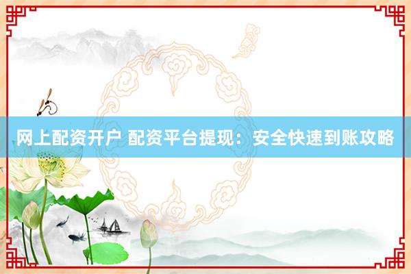 网上配资开户 配资平台提现：安全快速到账攻略