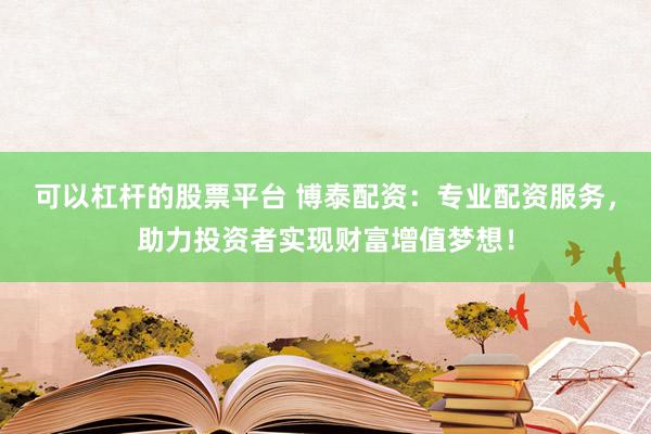 可以杠杆的股票平台 博泰配资：专业配资服务，助力投资者实现财富增值梦想！
